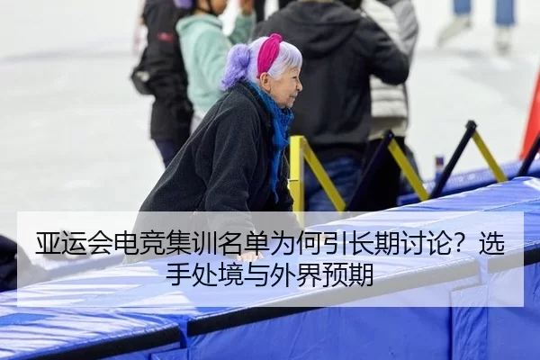 亚运会电竞集训名单为何引长期讨论？选手处境与外界预期